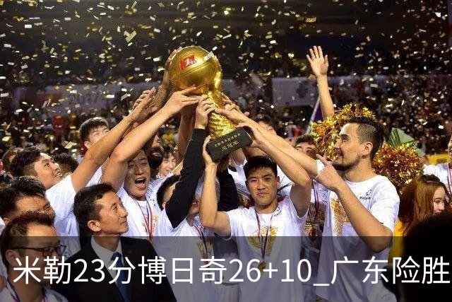 米勒23分博日奇26+10 广东险胜送宁波4连败